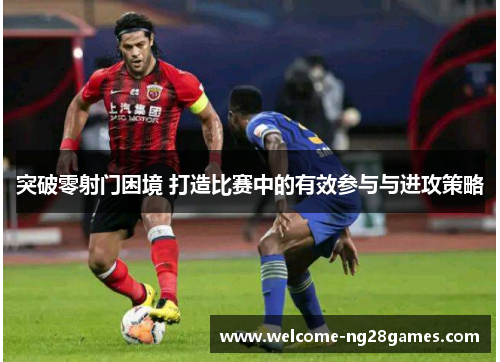 突破零射门困境 打造比赛中的有效参与与进攻策略