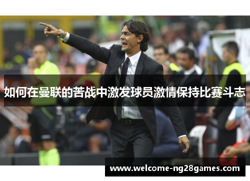 如何在曼联的苦战中激发球员激情保持比赛斗志