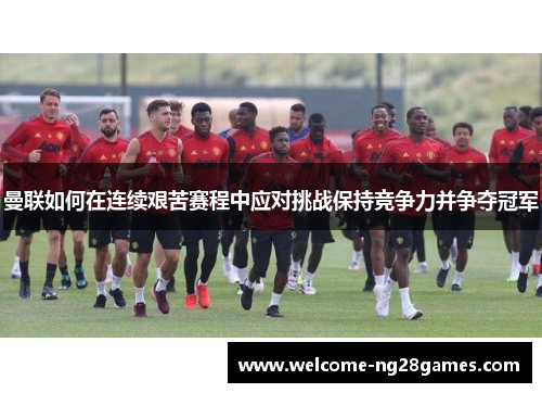 曼联如何在连续艰苦赛程中应对挑战保持竞争力并争夺冠军