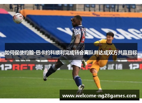 如何促使约翰-巴卡约科顺利完成转会离队并达成双方共赢目标