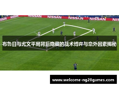 布鲁日与尤文平局背后隐藏的战术博弈与意外因素揭秘