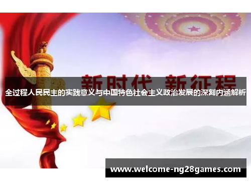全过程人民民主的实践意义与中国特色社会主义政治发展的深刻内涵解析