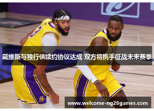 戴维斯与独行侠续约协议达成 双方将携手征战未来赛季