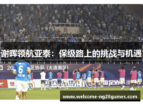 谢晖领航亚泰：保级路上的挑战与机遇