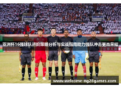 亚洲杯16强球队进阶策略分析与实战指南助力强队冲击更高荣耀