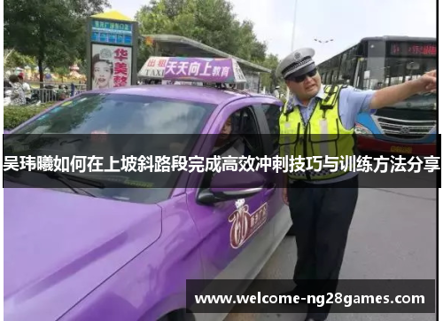 吴玮曦如何在上坡斜路段完成高效冲刺技巧与训练方法分享