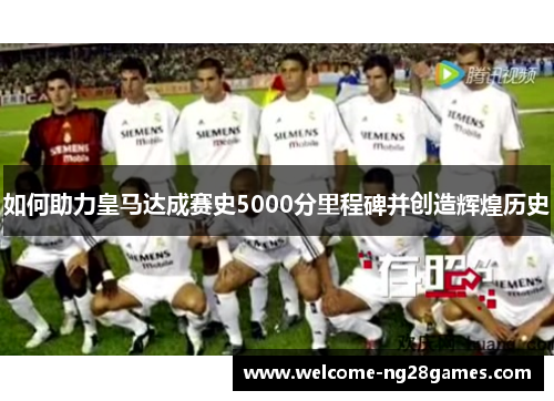 如何助力皇马达成赛史5000分里程碑并创造辉煌历史