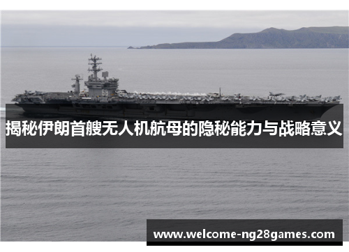 揭秘伊朗首艘无人机航母的隐秘能力与战略意义