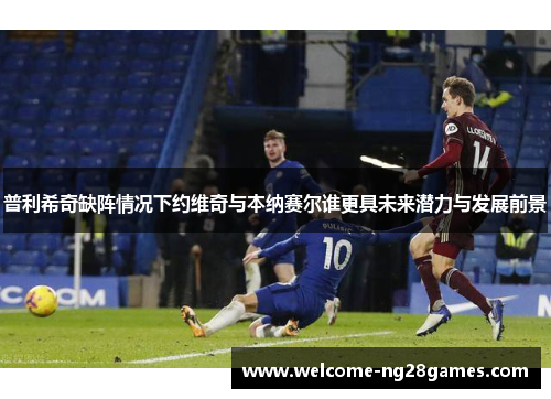 普利希奇缺阵情况下约维奇与本纳赛尔谁更具未来潜力与发展前景
