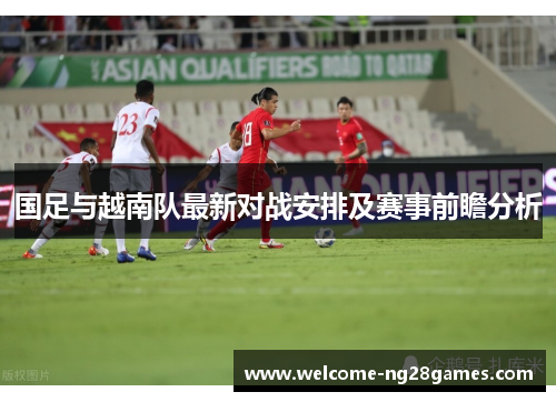 国足与越南队最新对战安排及赛事前瞻分析