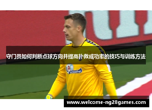 守门员如何判断点球方向并提高扑救成功率的技巧与训练方法