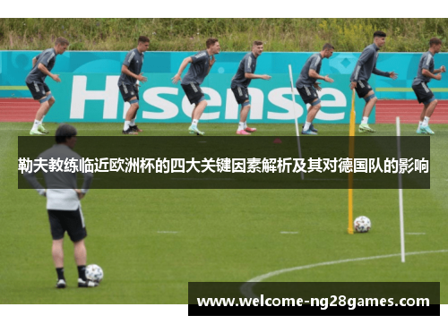 勒夫教练临近欧洲杯的四大关键因素解析及其对德国队的影响