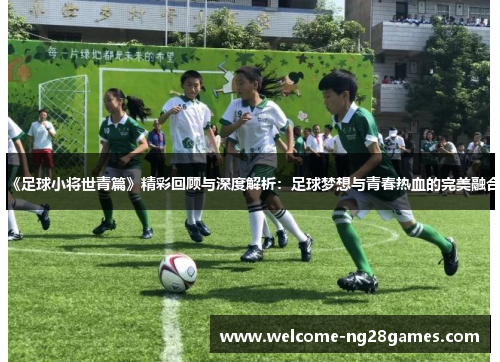 《足球小将世青篇》精彩回顾与深度解析：足球梦想与青春热血的完美融合
