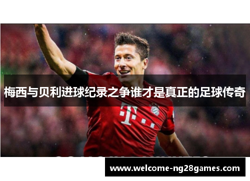 梅西与贝利进球纪录之争谁才是真正的足球传奇