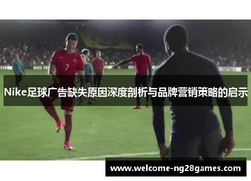 Nike足球广告缺失原因深度剖析与品牌营销策略的启示