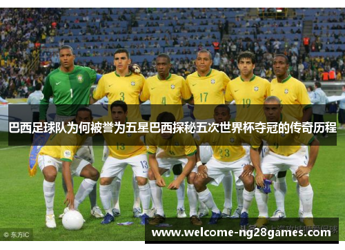 巴西足球队为何被誉为五星巴西探秘五次世界杯夺冠的传奇历程