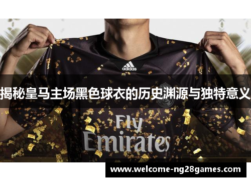 揭秘皇马主场黑色球衣的历史渊源与独特意义