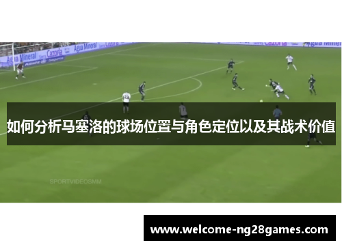 如何分析马塞洛的球场位置与角色定位以及其战术价值