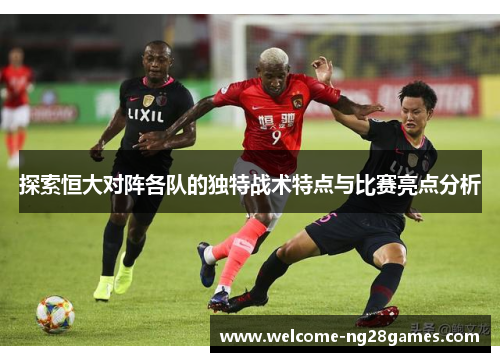 探索恒大对阵各队的独特战术特点与比赛亮点分析