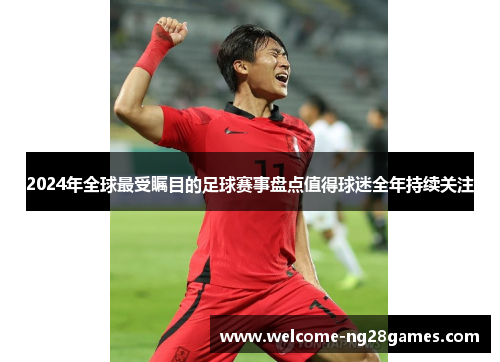 2024年全球最受瞩目的足球赛事盘点值得球迷全年持续关注