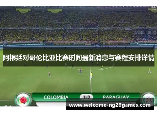 阿根廷对哥伦比亚比赛时间最新消息与赛程安排详情