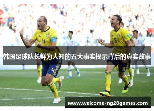 韩国足球队长鲜为人知的五大事实揭示背后的真实故事