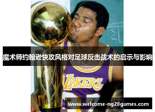 魔术师约翰逊快攻风格对足球反击战术的启示与影响