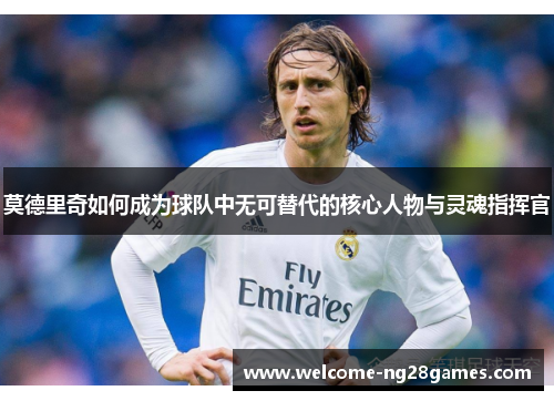 莫德里奇如何成为球队中无可替代的核心人物与灵魂指挥官