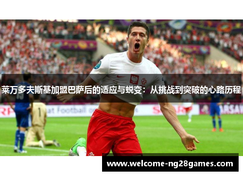 莱万多夫斯基加盟巴萨后的适应与蜕变：从挑战到突破的心路历程