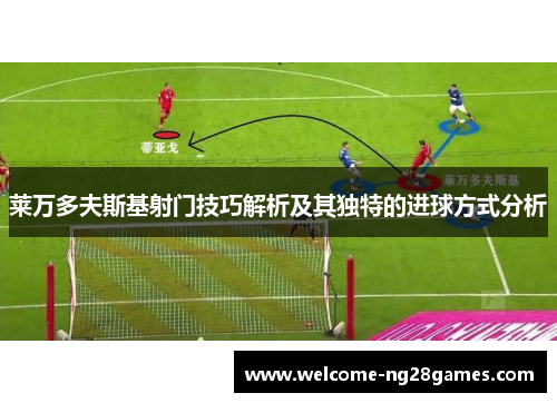 莱万多夫斯基射门技巧解析及其独特的进球方式分析