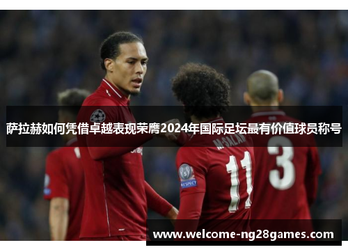 萨拉赫如何凭借卓越表现荣膺2024年国际足坛最有价值球员称号