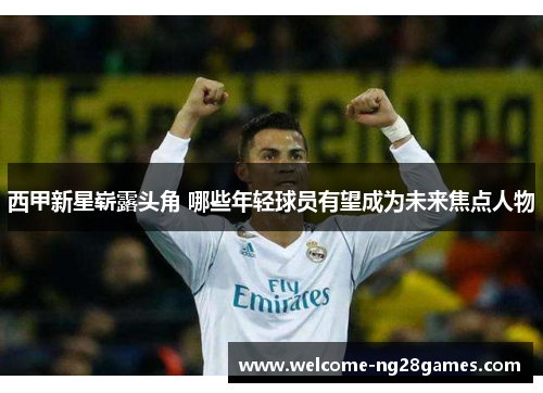 西甲新星崭露头角 哪些年轻球员有望成为未来焦点人物