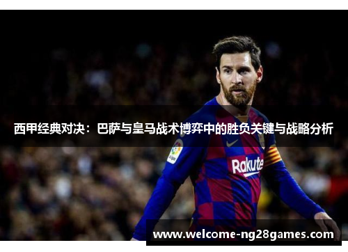 西甲经典对决：巴萨与皇马战术博弈中的胜负关键与战略分析