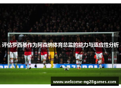 评估罗西基作为阿森纳体育总监的能力与适应性分析