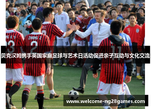 贝克汉姆携手英国家庭足球与艺术日活动促进亲子互动与文化交流
