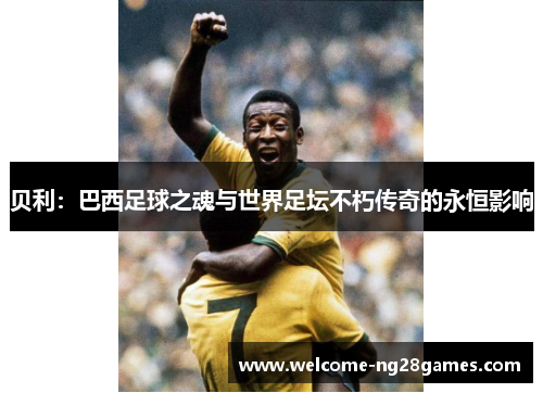 贝利：巴西足球之魂与世界足坛不朽传奇的永恒影响