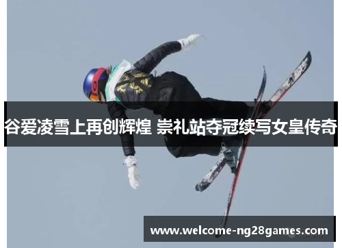 谷爱凌雪上再创辉煌 崇礼站夺冠续写女皇传奇