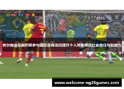 费尔南迪尼奥积极参与国际慈善活动提升个人形象展现社会责任与影响力