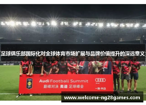 足球俱乐部国际化对全球体育市场扩展与品牌价值提升的深远意义