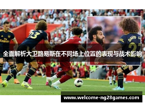 全面解析大卫路易斯在不同场上位置的表现与战术影响 全面解析大卫路易斯在不同场上位置的表现与战术影响