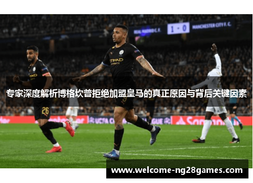 专家深度解析博格坎普拒绝加盟皇马的真正原因与背后关键因素 专家深度解析博格坎普拒绝加盟皇马的真正原因与背后关键因素