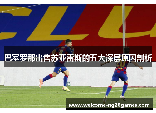 巴塞罗那出售苏亚雷斯的五大深层原因剖析 巴塞罗那出售苏亚雷斯的五大深层原因剖析