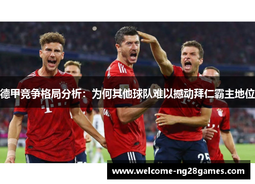 德甲竞争格局分析:为何其他球队难以撼动拜仁霸主地位 德甲竞争格局分析:为何其他球队难以撼动拜仁霸主地位