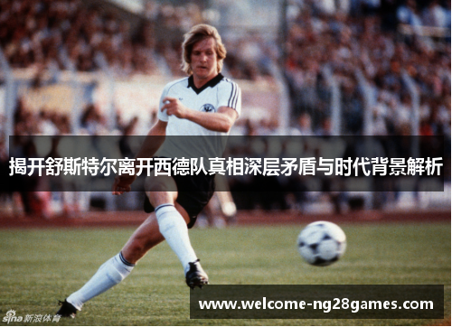 揭开舒斯特尔离开西德队真相深层矛盾与时代背景解析