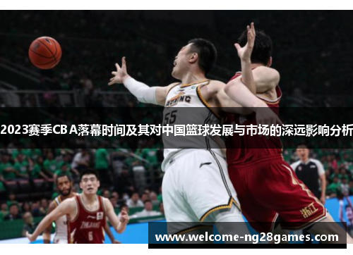 2023赛季CBA落幕时间及其对中国篮球发展与市场的深远影响分析
