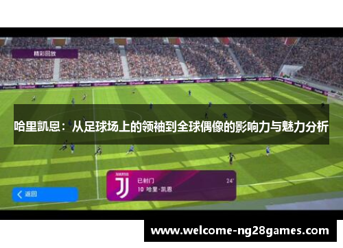 哈里凯恩:从足球场上的领袖到全球偶像的影响力与魅力分析 哈里凯恩:从足球场上的领袖到全球偶像的影响力与魅力分析