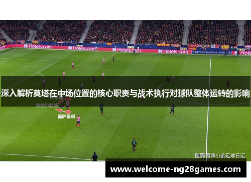 深入解析莫塔在中场位置的核心职责与战术执行对球队整体运转的影响 深入解析莫塔在中场位置的核心职责与战术执行对球队整体运转的影响