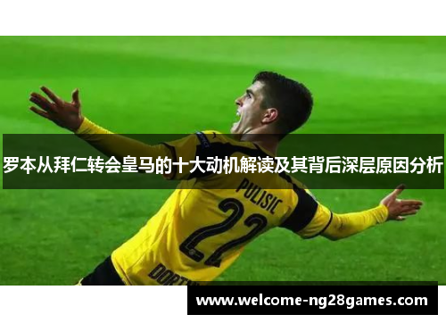 罗本从拜仁转会皇马的十大动机解读及其背后深层原因分析