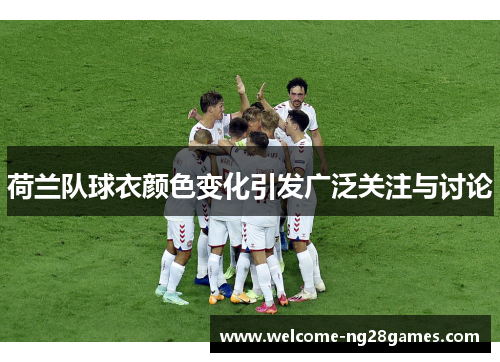 荷兰队球衣颜色变化引发广泛关注与讨论