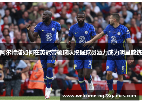 阿尔特塔如何在英冠带领球队挖掘球员潜力成为明星教练